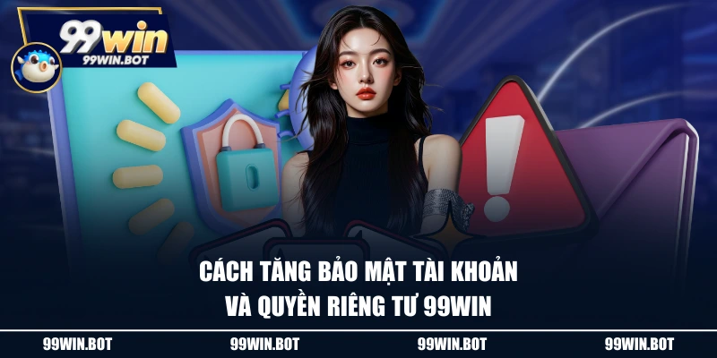 Quyền Riêng Tư 3 Cách tăng bảo mật tài khoản và quyền riêng tư 99WIN