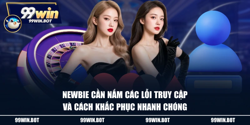 Đăng Nhập 99WIN - Truy Cập Dễ Dàng, Nhận Ngay Thưởng Khủng 3 Newbie cần nắm các lỗi truy cập và cách khắc phục nhanh chóng